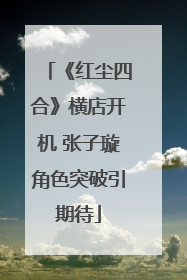 《红尘四合》横店开机 张子璇角色突破引期待
