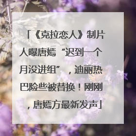 《克拉恋人》制片人曝唐嫣“迟到一个月没进组”，迪丽热巴险些被替换！刚刚，唐嫣方最新发声