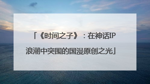 《时间之子》：在神话IP浪潮中突围的国漫原创之光