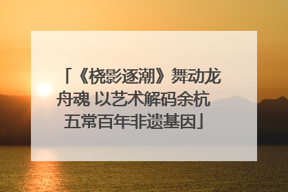 《桡影逐潮》舞动龙舟魂 以艺术解码余杭五常百年非遗基因