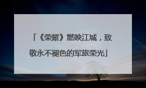 《荣耀》燃映江城，致敬永不褪色的军旅荣光