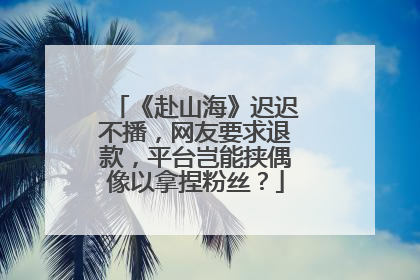 《赴山海》迟迟不播，网友要求退款，平台岂能挟偶像以拿捏粉丝？