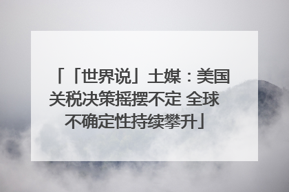 「世界说」土媒：美国关税决策摇摆不定 全球不确定性持续攀升