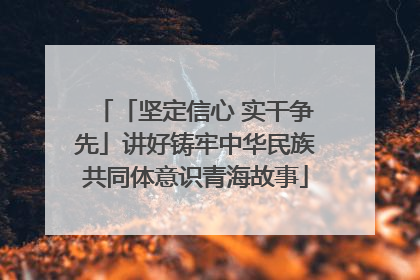 「坚定信心 实干争先」讲好铸牢中华民族共同体意识青海故事