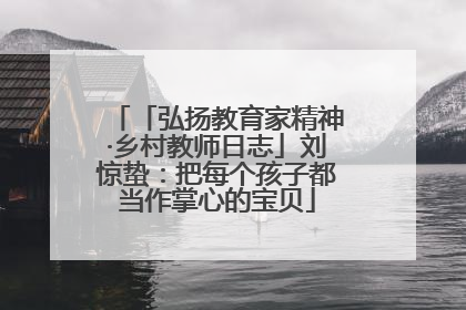 「弘扬教育家精神·乡村教师日志」刘惊蛰：把每个孩子都当作掌心的宝贝