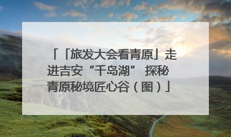 「旅发大会看青原」走进吉安“千岛湖” 探秘青原秘境匠心谷（图）