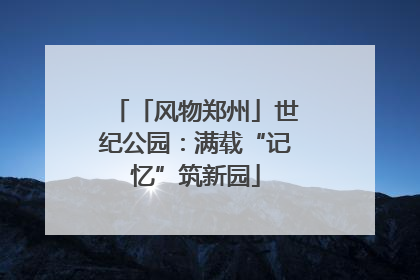 「风物郑州」世纪公园：满载“记忆”筑新园