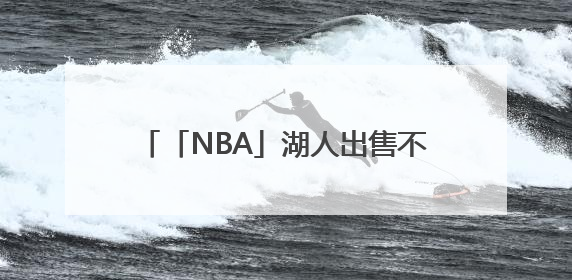 「NBA」湖人出售不影响詹姆斯未来计划，尚无迹象表明他会离开