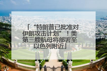 “特朗普已批准对伊朗攻击计划”！美第三艘航母将部署至以色列附近