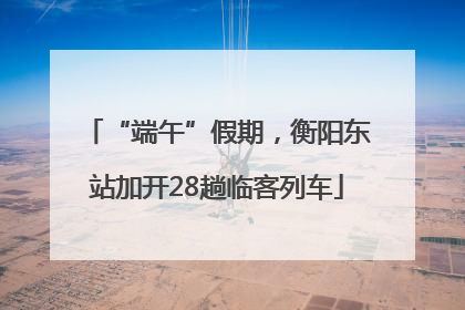 “端午”假期，衡阳东站加开28趟临客列车
