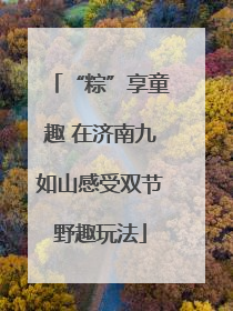 “粽”享童趣 在济南九如山感受双节野趣玩法