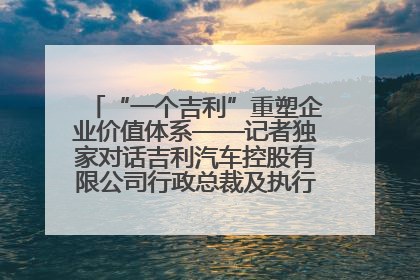 “一个吉利”重塑企业价值体系——记者独家对话吉利汽车控股有限公司行政总裁及执行董事桂生悦