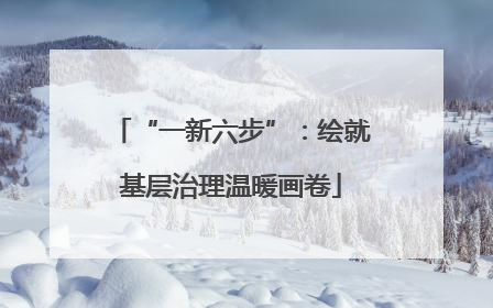 “一新六步”：绘就基层治理温暖画卷