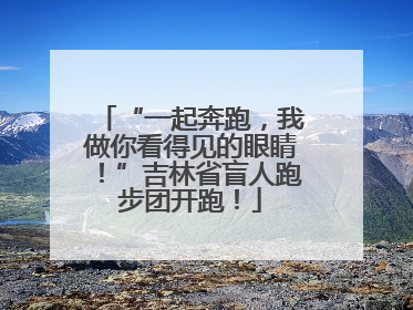 “一起奔跑，我做你看得见的眼睛！”吉林省盲人跑步团开跑！