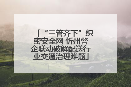 “三管齐下”织密安全网 忻州警企联动破解配送行业交通治理难题