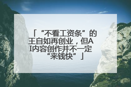 “不看工资条”的王自如再创业，但AI内容创作并不一定“来钱快”