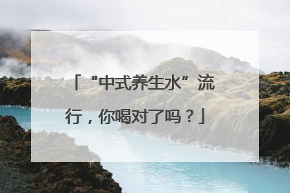 “中式养生水”流行，你喝对了吗？