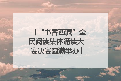 “书香西藏”全民阅读集体诵读大赛决赛圆满举办