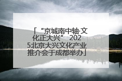 “京城南中轴·文化正大兴” 2025北京大兴文化产业推介会于成都举办