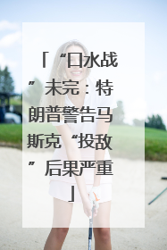 “口水战”未完：特朗普警告马斯克“投敌”后果严重