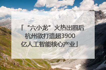 “六小龙”火热出圈后 杭州欲打造超3900亿人工智能核心产业