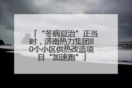 “冬病夏治”正当时，济南热力集团80个小区供热改造项目“加速跑”