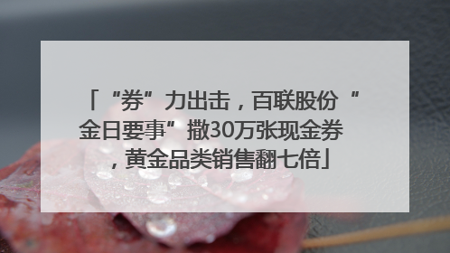 “券”力出击，百联股份“金日要事”撒30万张现金券，黄金品类销售翻七倍