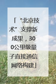 “北京技术”支撑新成果，300公里级量子直接通信网络构建