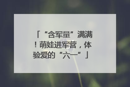 “含军量”满满！萌娃进军营，体验爱的“六一”
