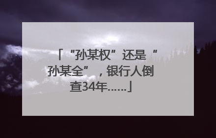 “孙某权”还是“孙某全”，银行人倒查34年……