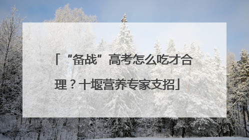 “备战”高考怎么吃才合理？十堰营养专家支招
