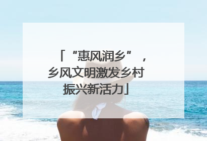 “惠风润乡”，乡风文明激发乡村振兴新活力