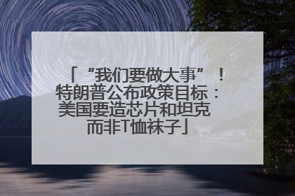 “我们要做大事”！特朗普公布政策目标：美国要造芯片和坦克 而非T恤袜子