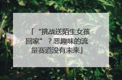 “挑战送陌生女孩回家”？恶趣味的流量赛道没有未来