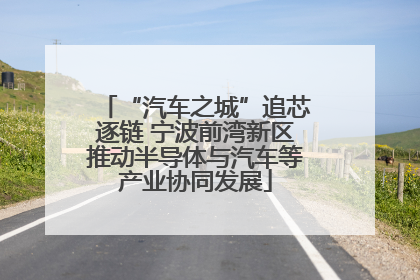 “汽车之城”追芯逐链 宁波前湾新区推动半导体与汽车等产业协同发展