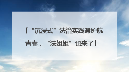 “沉浸式”法治实践课护航青春，“法姐姐”也来了