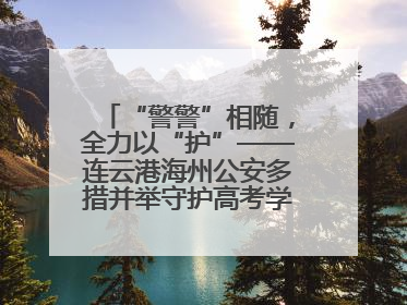 “警警”相随，全力以“护”——连云港海州公安多措并举守护高考学子逐梦路