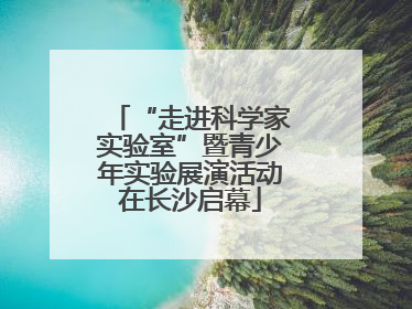 “走进科学家实验室”暨青少年实验展演活动在长沙启幕