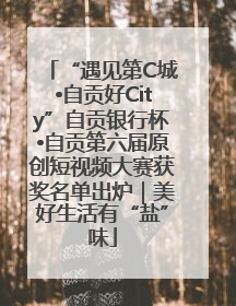“遇见第C城•自贡好City”自贡银行杯•自贡第六届原创短视频大赛获奖名单出炉｜美好生活有“盐”味