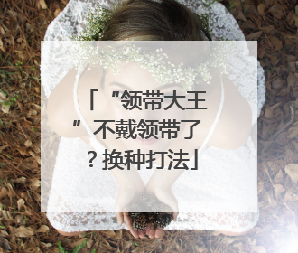“领带大王”不戴领带了？换种打法