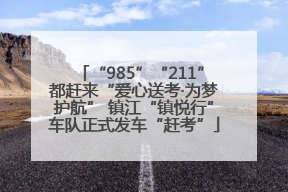 “985”“211”都赶来“爱心送考·为梦护航” 镇江“镇悦行”车队正式发车“赶考”