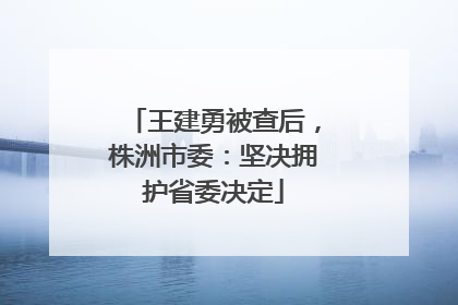 王建勇被查后，株洲市委：坚决拥护省委决定