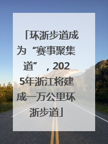 环浙步道成为“赛事聚集道”，2025年浙江将建成一万公里环浙步道