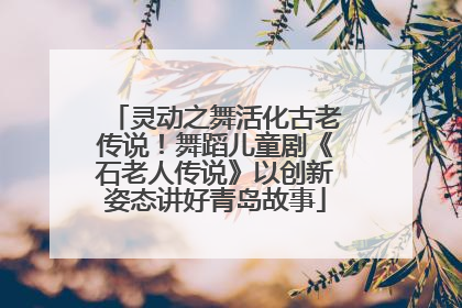 灵动之舞活化古老传说！舞蹈儿童剧《石老人传说》以创新姿态讲好青岛故事