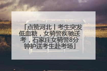点赞河北丨考生突发低血糖，女骑警疾驰送考，石家庄女骑警8分钟护送考生赴考场