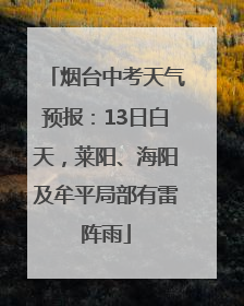烟台中考天气预报：13日白天，莱阳、海阳及牟平局部有雷阵雨