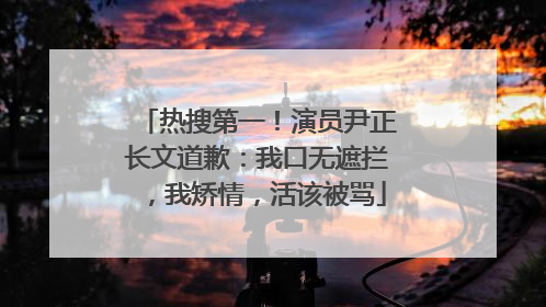 热搜第一！演员尹正长文道歉：我口无遮拦，我矫情，活该被骂