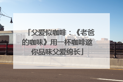 父爱似咖啡：《老爸的咖味》用一杯咖啡邀你品味父爱绵长