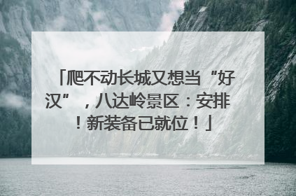 爬不动长城又想当“好汉”，八达岭景区：安排！新装备已就位！