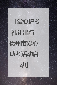 爱心护考礼让出行 德州市爱心助考活动启动